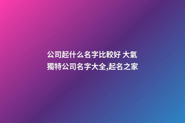 公司起什么名字比較好 大氣獨特公司名字大全,起名之家-第1張-公司起名-玄機派